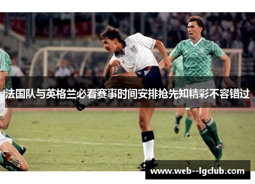 法国队与英格兰必看赛事时间安排抢先知精彩不容错过 法国队与英格兰必看赛事时间安排抢先知精彩不容错过