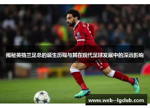 揭秘英格兰足总的诞生历程与其在现代足球发展中的深远影响 揭秘英格兰足总的诞生历程与其在现代足球发展中的深远影响