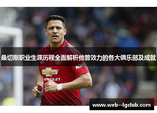 桑切斯职业生涯历程全面解析他曾效力的各大俱乐部及成就 桑切斯职业生涯历程全面解析他曾效力的各大俱乐部及成就