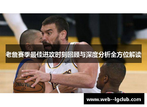 老詹赛季最佳进攻时刻回顾与深度分析全方位解读 老詹赛季最佳进攻时刻回顾与深度分析全方位解读