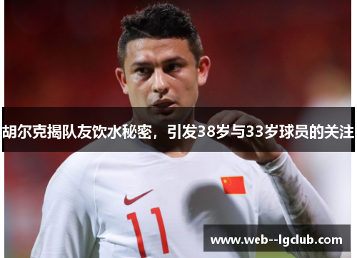 胡尔克揭队友饮水秘密,引发38岁与33岁球员的关注 胡尔克揭队友饮水秘密,引发38岁与33岁球员的关注