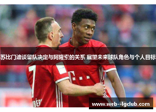 苏比门迪谈留队决定与阿隆索的关系 展望未来球队角色与个人目标 苏比门迪谈留队决定与阿隆索的关系 展望未来球队角色与个人目标