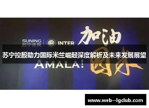 苏宁控股助力国际米兰崛起深度解析及未来发展展望 苏宁控股助力国际米兰崛起深度解析及未来发展展望