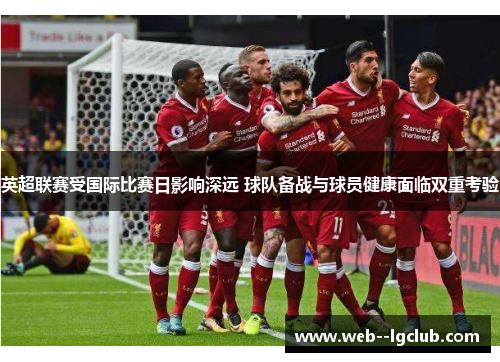 英超联赛受国际比赛日影响深远 球队备战与球员健康面临双重考验 英超联赛受国际比赛日影响深远 球队备战与球员健康面临双重考验
