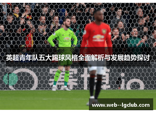 英超青年队五大踢球风格全面解析与发展趋势探讨 英超青年队五大踢球风格全面解析与发展趋势探讨