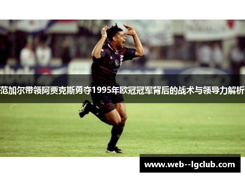 范加尔带领阿贾克斯勇夺1995年欧冠冠军背后的战术与领导力解析 范加尔带领阿贾克斯勇夺1995年欧冠冠军背后的战术与领导力解析