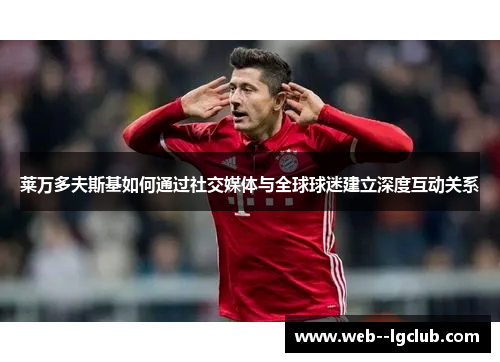 莱万多夫斯基如何通过社交媒体与全球球迷建立深度互动关系