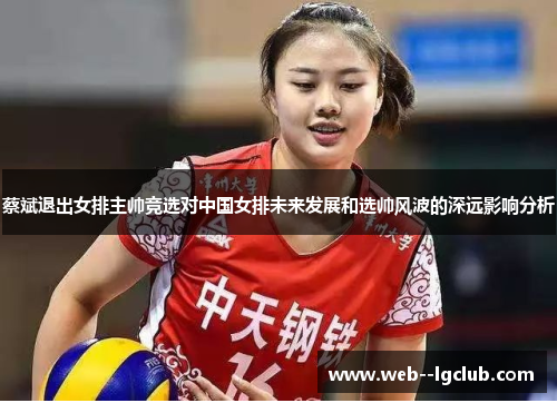 蔡斌退出女排主帅竞选对中国女排未来发展和选帅风波的深远影响分析