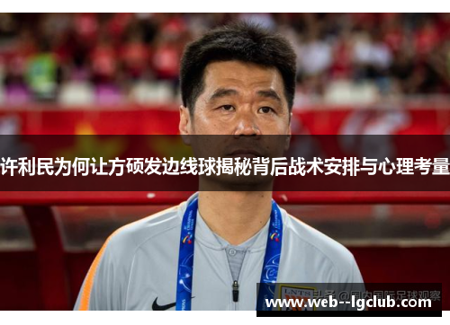 许利民为何让方硕发边线球揭秘背后战术安排与心理考量 许利民为何让方硕发边线球揭秘背后战术安排与心理考量