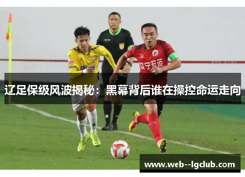 辽足保级风波揭秘：黑幕背后谁在操控命运走向