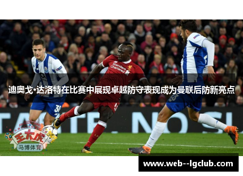 迪奥戈·达洛特在比赛中展现卓越防守表现成为曼联后防新亮点
