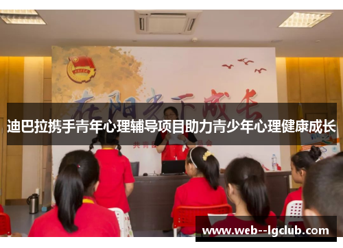 迪巴拉携手青年心理辅导项目助力青少年心理健康成长