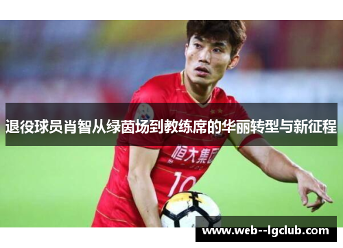 退役球员肖智从绿茵场到教练席的华丽转型与新征程 退役球员肖智从绿茵场到教练席的华丽转型与新征程