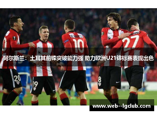 阿尔斯兰:土耳其前锋突破能力强 助力欧洲U21锦标赛表现出色 阿尔斯兰:土耳其前锋突破能力强 助力欧洲U21锦标赛表现出色