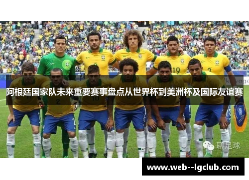阿根廷国家队未来重要赛事盘点从世界杯到美洲杯及国际友谊赛 阿根廷国家队未来重要赛事盘点从世界杯到美洲杯及国际友谊赛