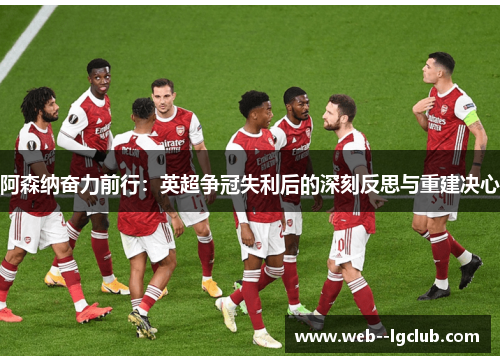 阿森纳奋力前行:英超争冠失利后的深刻反思与重建决心 阿森纳奋力前行:英超争冠失利后的深刻反思与重建决心