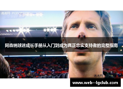 阿森纳球迷成长手册从入门到成为真正忠实支持者的完整指南 阿森纳球迷成长手册从入门到成为真正忠实支持者的完整指南
