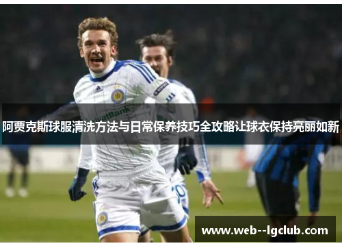 阿贾克斯球服清洗方法与日常保养技巧全攻略让球衣保持亮丽如新 阿贾克斯球服清洗方法与日常保养技巧全攻略让球衣保持亮丽如新