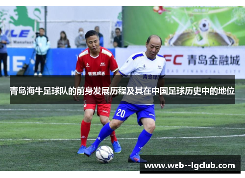 青岛海牛足球队的前身发展历程及其在中国足球历史中的地位