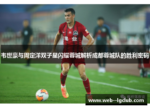 韦世豪与周定洋双子星闪耀蓉城解析成都蓉城队的胜利密码 韦世豪与周定洋双子星闪耀蓉城解析成都蓉城队的胜利密码