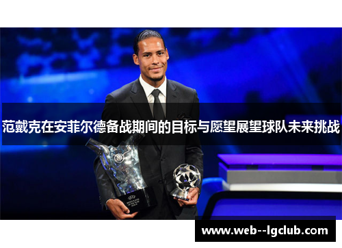 范戴克在安菲尔德备战期间的目标与愿望展望球队未来挑战 范戴克在安菲尔德备战期间的目标与愿望展望球队未来挑战