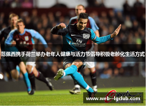范佩西携手荷兰举办老年人健康与活力节倡导积极老龄化生活方式 范佩西携手荷兰举办老年人健康与活力节倡导积极老龄化生活方式