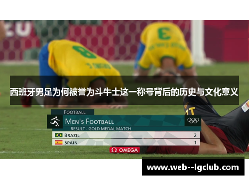 西班牙男足为何被誉为斗牛士这一称号背后的历史与文化意义