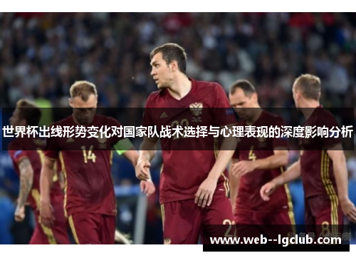 世界杯出线形势变化对国家队战术选择与心理表现的深度影响分析 世界杯出线形势变化对国家队战术选择与心理表现的深度影响分析