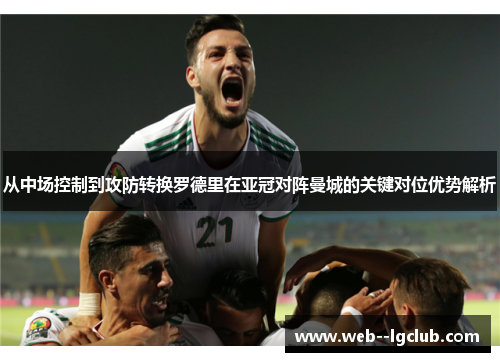 从中场控制到攻防转换罗德里在亚冠对阵曼城的关键对位优势解析 从中场控制到攻防转换罗德里在亚冠对阵曼城的关键对位优势解析