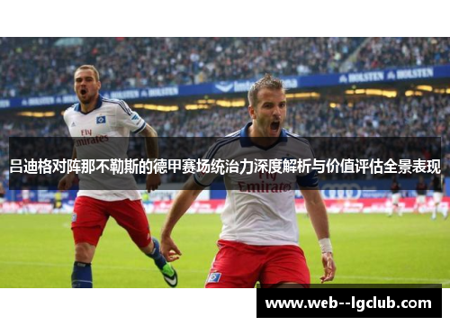 吕迪格对阵那不勒斯的德甲赛场统治力深度解析与价值评估全景表现
