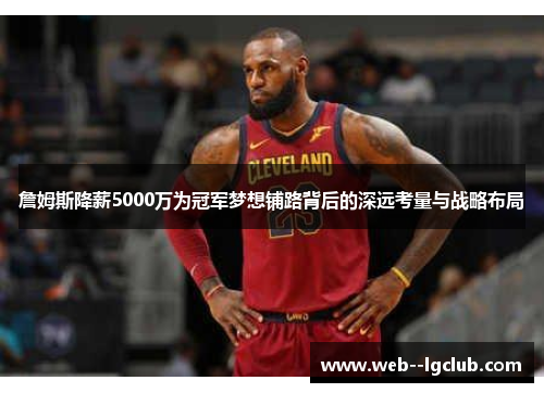 詹姆斯降薪5000万为冠军梦想铺路背后的深远考量与战略布局 詹姆斯降薪5000万为冠军梦想铺路背后的深远考量与战略布局