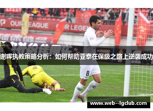 谢晖执教策略分析：如何帮助亚泰在保级之路上逆袭成功