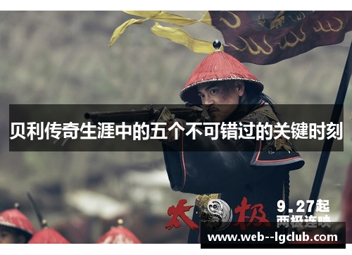 贝利传奇生涯中的五个不可错过的关键时刻 贝利传奇生涯中的五个不可错过的关键时刻