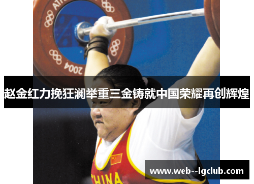 赵金红力挽狂澜举重三金铸就中国荣耀再创辉煌