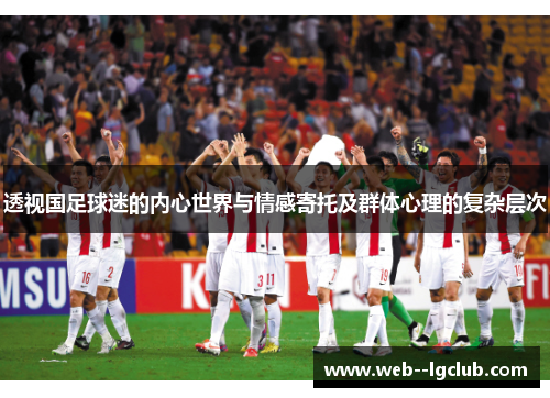 透视国足球迷的内心世界与情感寄托及群体心理的复杂层次 透视国足球迷的内心世界与情感寄托及群体心理的复杂层次