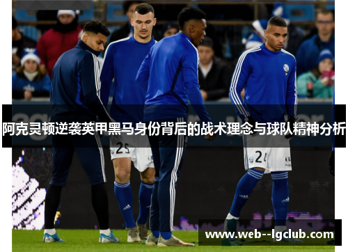 阿克灵顿逆袭英甲黑马身份背后的战术理念与球队精神分析