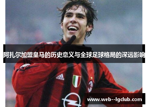 阿扎尔加盟皇马的历史意义与全球足球格局的深远影响