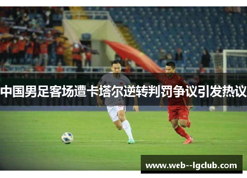 中国男足客场遭卡塔尔逆转判罚争议引发热议