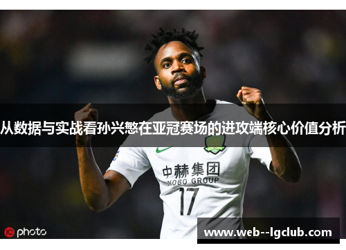 从数据与实战看孙兴慜在亚冠赛场的进攻端核心价值分析 从数据与实战看孙兴慜在亚冠赛场的进攻端核心价值分析