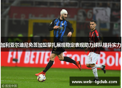 加利亚尔迪尼免签加盟蒙扎展现稳定表现助力球队提升实力 加利亚尔迪尼免签加盟蒙扎展现稳定表现助力球队提升实力