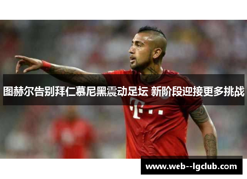 图赫尔告别拜仁慕尼黑震动足坛 新阶段迎接更多挑战