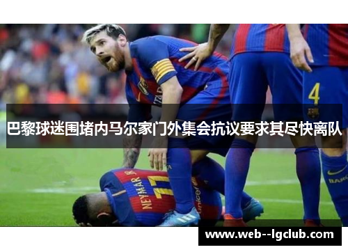 巴黎球迷围堵内马尔家门外集会抗议要求其尽快离队 巴黎球迷围堵内马尔家门外集会抗议要求其尽快离队