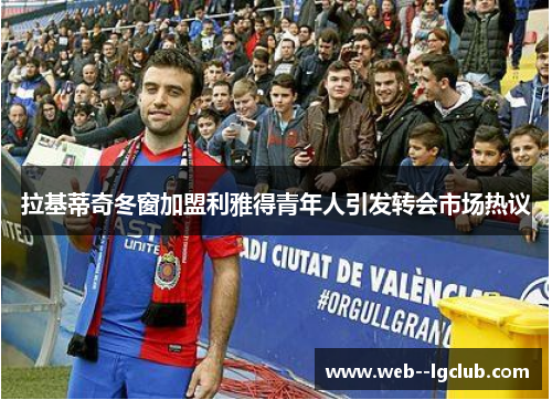拉基蒂奇冬窗加盟利雅得青年人引发转会市场热议 拉基蒂奇冬窗加盟利雅得青年人引发转会市场热议