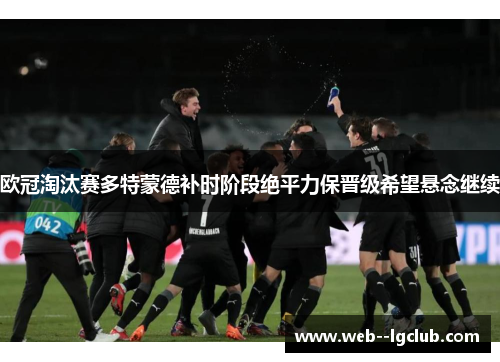 欧冠淘汰赛多特蒙德补时阶段绝平力保晋级希望悬念继续