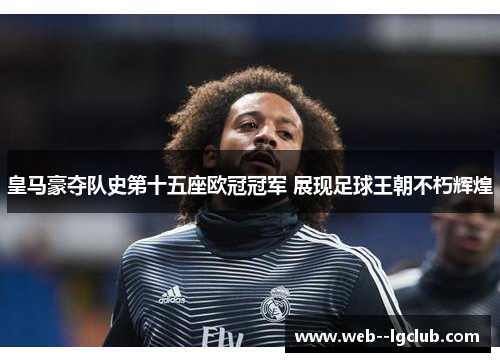 皇马豪夺队史第十五座欧冠冠军 展现足球王朝不朽辉煌 皇马豪夺队史第十五座欧冠冠军 展现足球王朝不朽辉煌