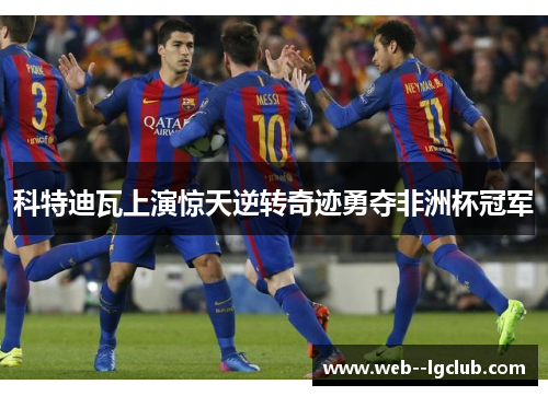 科特迪瓦上演惊天逆转奇迹勇夺非洲杯冠军 科特迪瓦上演惊天逆转奇迹勇夺非洲杯冠军