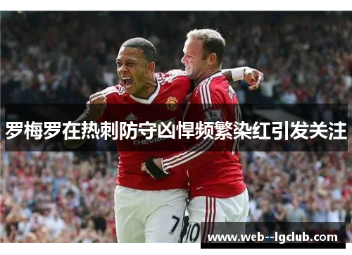 罗梅罗在热刺防守凶悍频繁染红引发关注 罗梅罗在热刺防守凶悍频繁染红引发关注