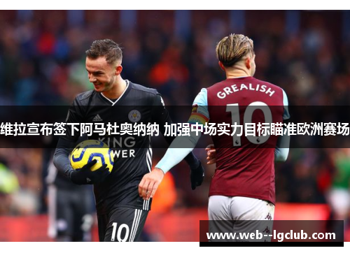 维拉宣布签下阿马杜奥纳纳 加强中场实力目标瞄准欧洲赛场 维拉宣布签下阿马杜奥纳纳 加强中场实力目标瞄准欧洲赛场