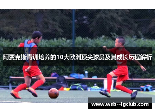 阿贾克斯青训培养的10大欧洲顶尖球员及其成长历程解析