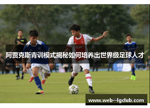 阿贾克斯青训模式揭秘如何培养出世界级足球人才 阿贾克斯青训模式揭秘如何培养出世界级足球人才